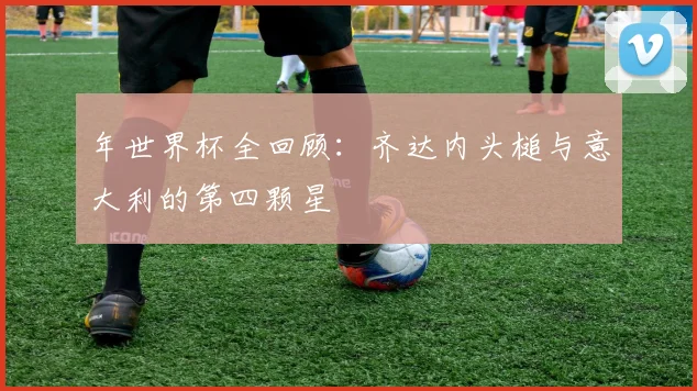 年世界杯全回顾：齐达内头槌与意大利的第四颗星