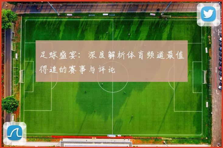 足球盛宴：深度解析体育频道最值得追的赛事与评论
