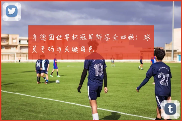 年德国世界杯冠军阵容全回顾：球员号码与关键角色
