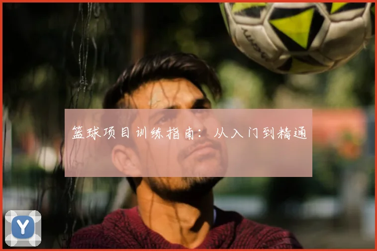 篮球项目训练指南：从入门到精通