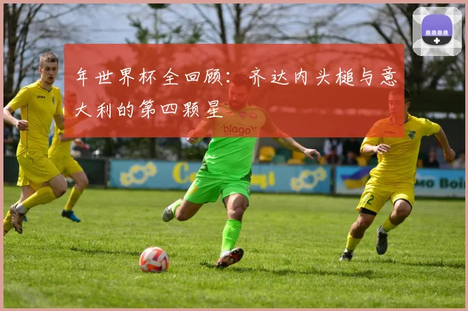 年世界杯全回顾：齐达内头槌与意大利的第四颗星