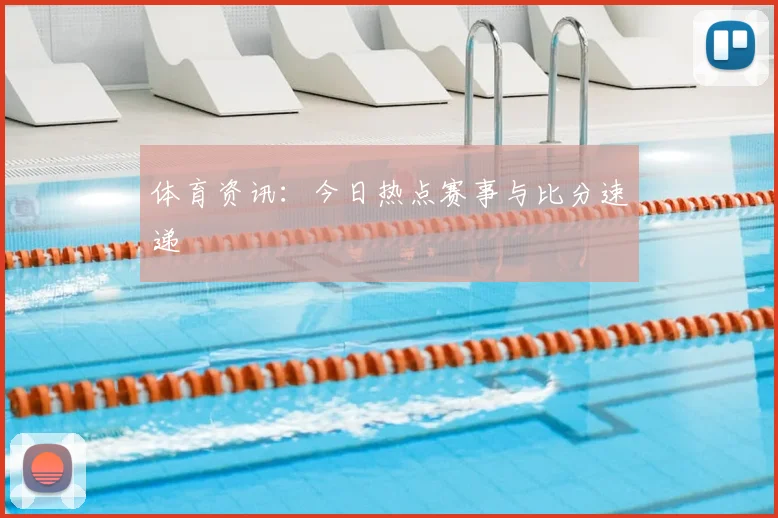 体育资讯：今日热点赛事与比分速递
