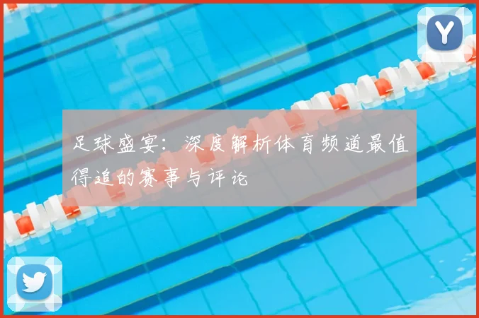 足球盛宴：深度解析体育频道最值得追的赛事与评论