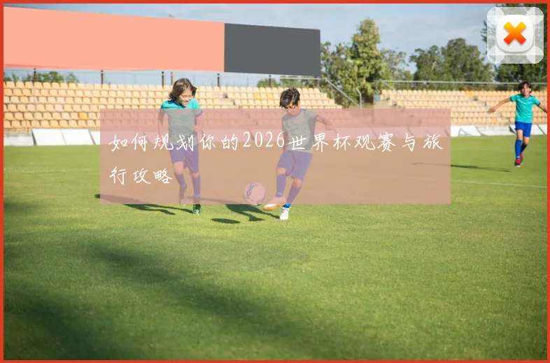 如何规划你的2026世界杯观赛与旅行攻略